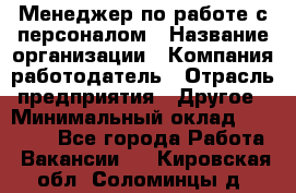 Менеджер по работе с персоналом › Название организации ­ Компания-работодатель › Отрасль предприятия ­ Другое › Минимальный оклад ­ 26 000 - Все города Работа » Вакансии   . Кировская обл.,Соломинцы д.